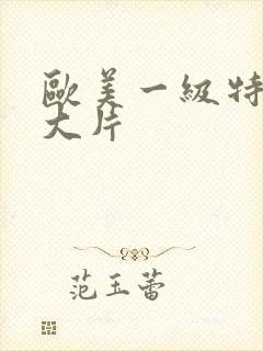 欧美一级特黄a大片