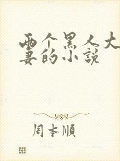 两个黑人大战娇妻的小说