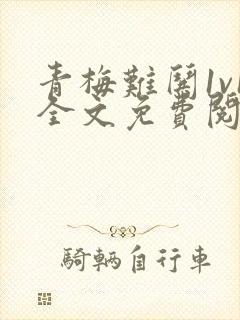 青梅难哄1v1全文免费阅读小说