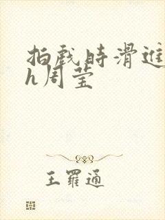 拍戏时滑进去了h周莹