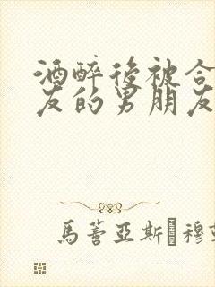 酒醉后被合租室友的男朋友睡了