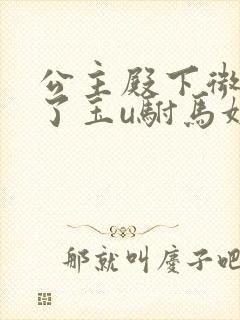 公主殿下微臣馋了玉u驸马姓傅