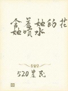 含着她的花蒂让她喷水