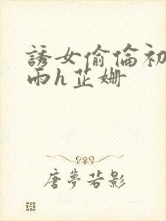 诱女偷伦初尝云雨h芷姗