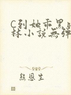 C到她乖黑暗森林小说无弹窗