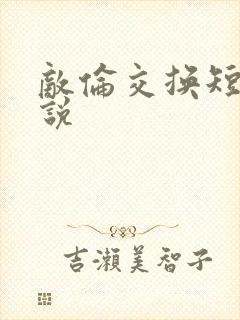 敌伦交换短篇小说