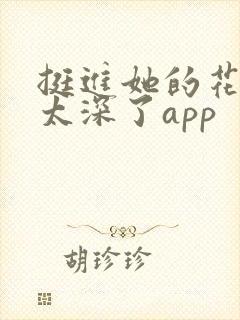 挺进她的花苞啊太深了app