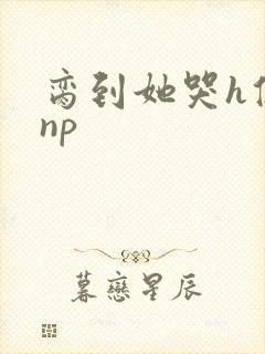 脔到她哭h修仙np