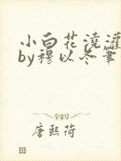 小白花浇灌日常by穆以冬笔趣阁