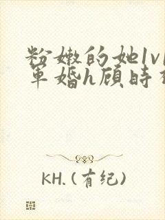 粉嫩的她1v1军婚h顾时视频