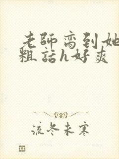 老师脔到她哭h粗话h好爽