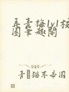 弄青梅1v1校园笔趣阁