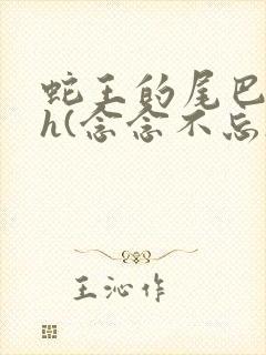 蛇王的尾巴高ah(念念不忘)小说