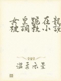 女皇跪在龙椅前被调教小说