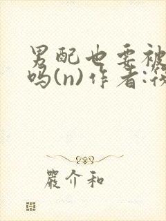 男配也要被爆炒吗(n)作者:筏喻