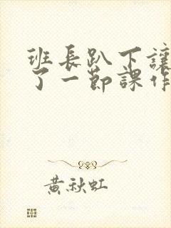 班长趴下让我C了一节课作文