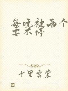 每晚被两个师傅要不停