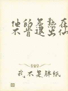 他的炙热在我那不肯退出仙侠