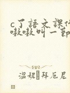 c了语文课代表嗷嗷叫一节课文