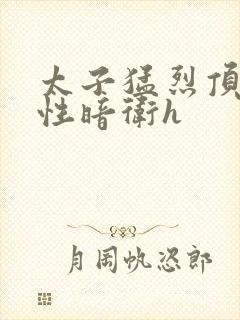 太子猛烈顶弄双性暗卫h