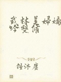 武林美妇娇呻浪吟双修