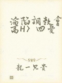 沦陷调教会所〈高H〉四爱