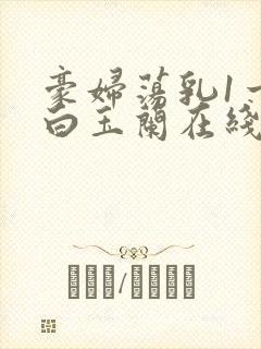 豪妇荡乳1一5白玉兰在线看