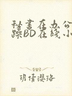 秘书在办公室被躁BD在线小说