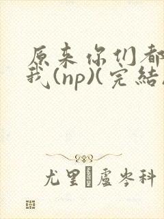 原来你们都想上我(np)(完结)