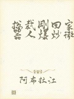 总裁刚回家被机器人爆炒微博