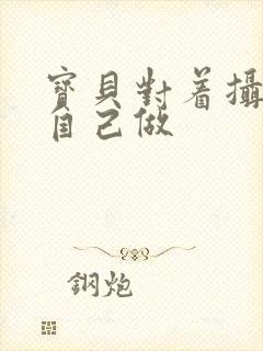 宝贝对着摄像头自己做