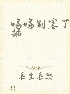 呜呜别塞了啊抽插