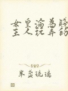 女皇沦为贱妾给主人玩弄的小说