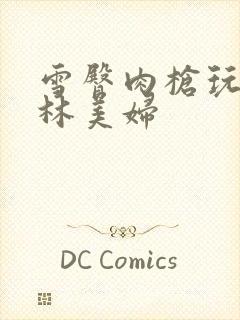 雪臀肉枪玩遍武林美妇