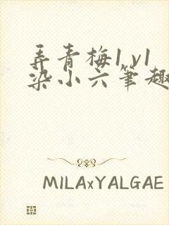 弄青梅1 v1染小六笔趣阁