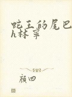 蛇王的尾巴高ah林宁