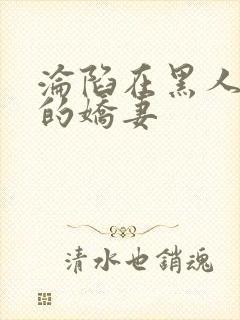 沦陷在黑人胯下的娇妻