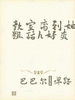 教室脔到她哭h粗话h好爽