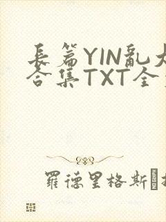 长篇YIN乱大合集TXT全文下载