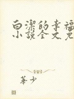 白洁的幸福生活小说全文免费笔趣阁阅读