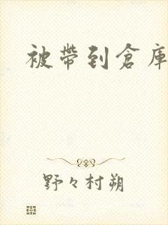 被带到仓库糟蹋