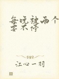 每晚被两个师傅要不停