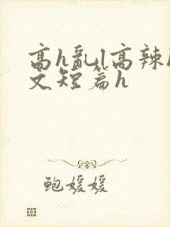 高h乱l高辣h文短篇h
