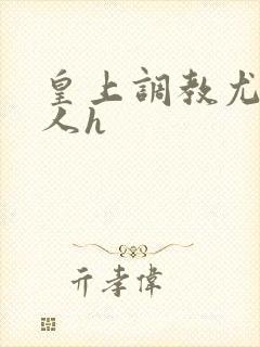 皇上调教尤物美人h