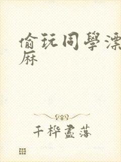 偷玩同学漂亮麻麻