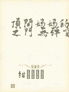 顶开妈妈的生命之门 无弹窗