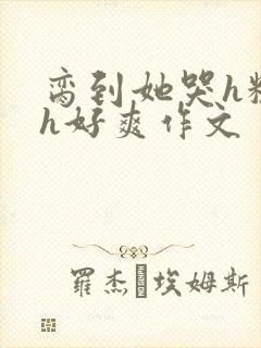 脔到她哭h粗话h好爽作文