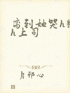 脔到她哭h粗话h上司