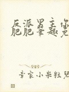 反派男主你好坏肥肥笔趣免费下载