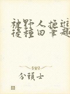 被野人拖进山洞后种田笔趣阁